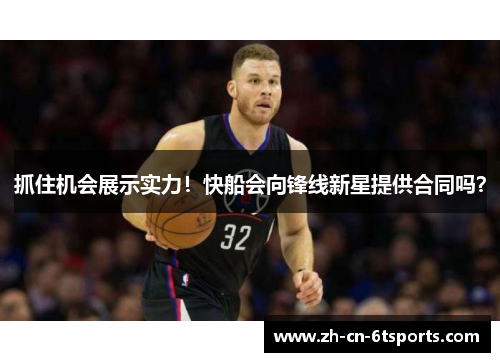 抓住机会展示实力！快船会向锋线新星提供合同吗？