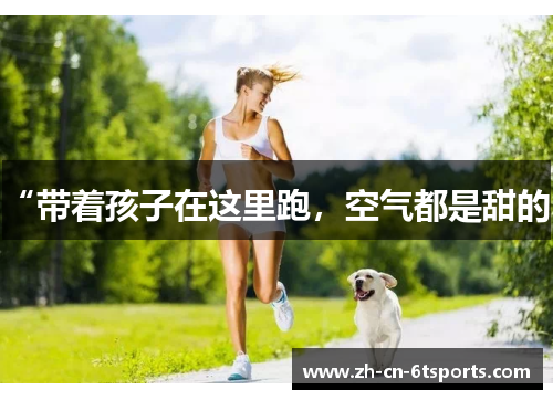 “带着孩子在这里跑,空气都是甜的”